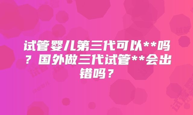 试管婴儿第三代可以**吗？国外做三代试管**会出错吗？