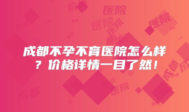 成都不孕不育医院怎么样?价格详情一目了然!