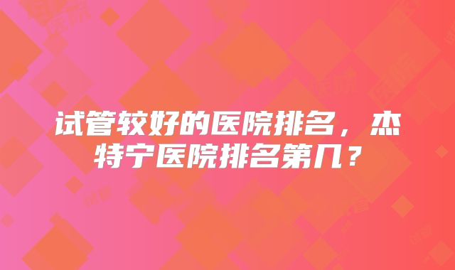 试管较好的医院排名，杰特宁医院排名第几？