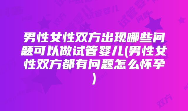 男性女性双方出现哪些问题可以做试管婴儿(男性女性双方都有问题怎么怀孕)