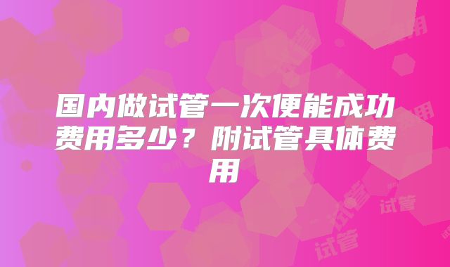 国内做试管一次便能成功费用多少?附试管具体费用