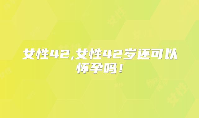 女性42,女性42岁还可以怀孕吗！