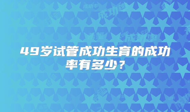 49岁试管成功生育的成功率有多少?