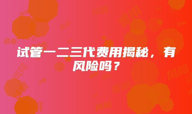试管一二三代费用揭秘,有风险吗?