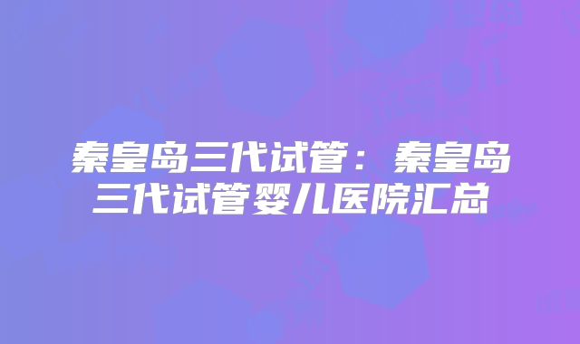 秦皇岛三代试管:秦皇岛三代试管婴儿医院汇总
