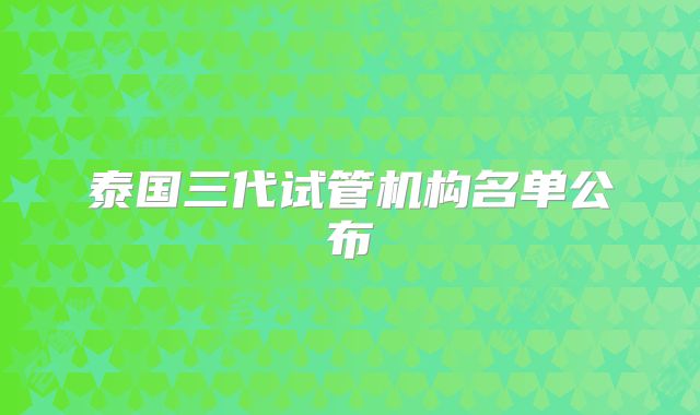泰国三代试管机构名单公布