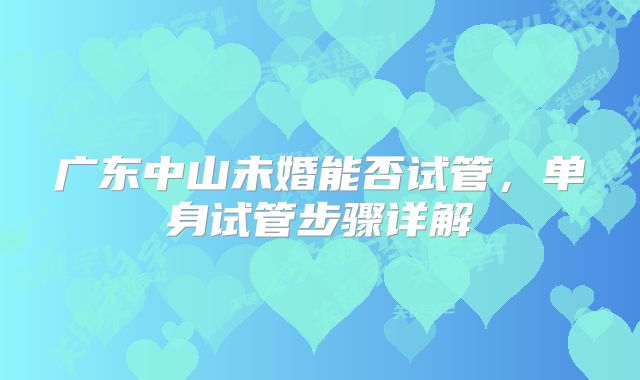 广东中山未婚能否试管,单身试管步骤详解