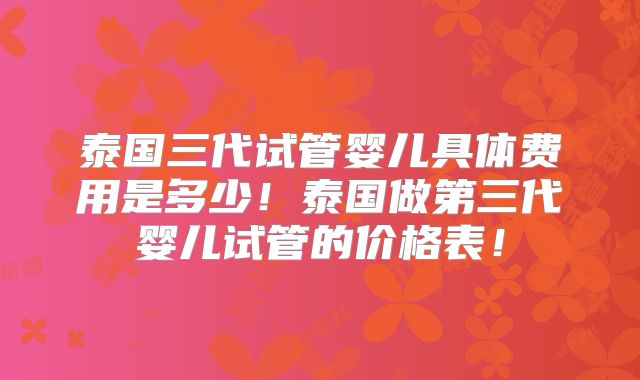泰国三代试管婴儿具体费用是多少！泰国做第三代婴儿试管的价格表！