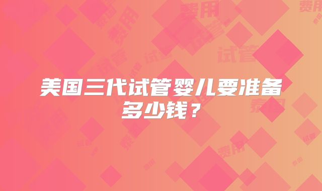美国三代试管婴儿要准备多少钱？