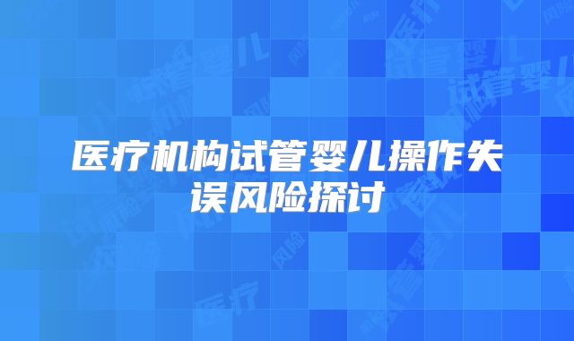 医疗机构试管婴儿操作失误风险探讨