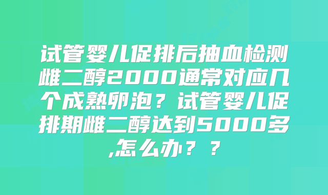 试管婴儿促排后抽血检测雌二醇2000通常对应几个成熟卵泡?试管婴儿促排期雌二醇达到5000多,怎么办??
