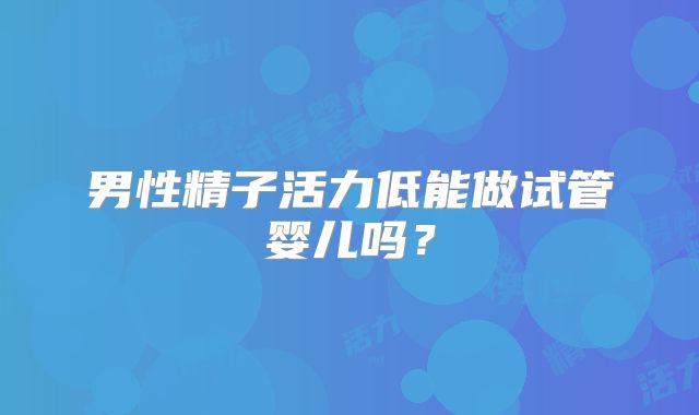 男性精子活力低能做试管婴儿吗？