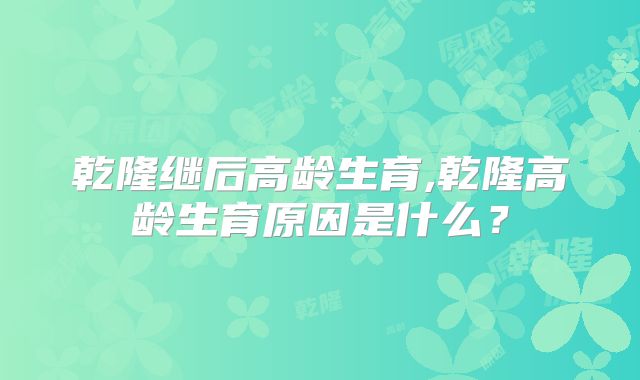 乾隆继后高龄生育,乾隆高龄生育原因是什么?