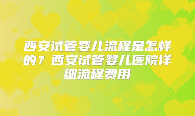 西安试管婴儿流程是怎样的？西安试管婴儿医院详细流程费用