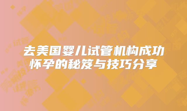 去美国婴儿试管机构成功怀孕的秘笈与技巧分享