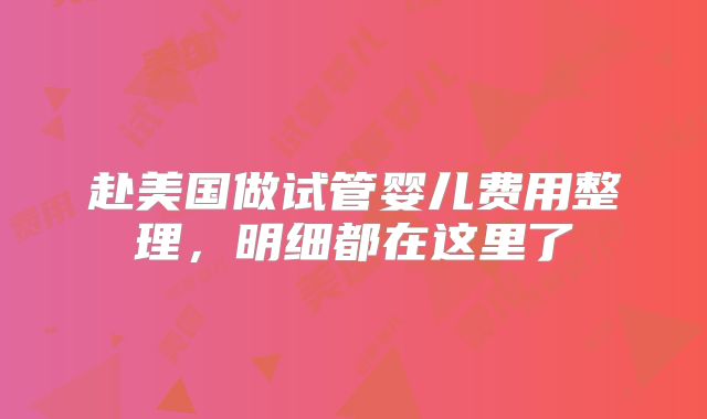 赴美国做试管婴儿费用整理,明细都在这里了