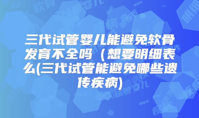 三代试管婴儿能避免软骨发育不全吗（想要明细表么(三代试管能避免哪些遗传疾病)