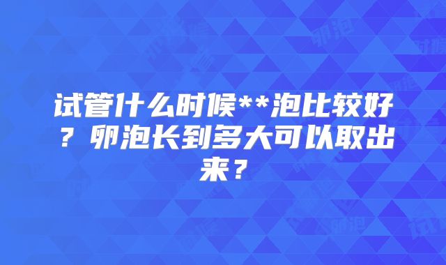 试管什么时候**泡比较好?卵泡长到多大可以取出来?