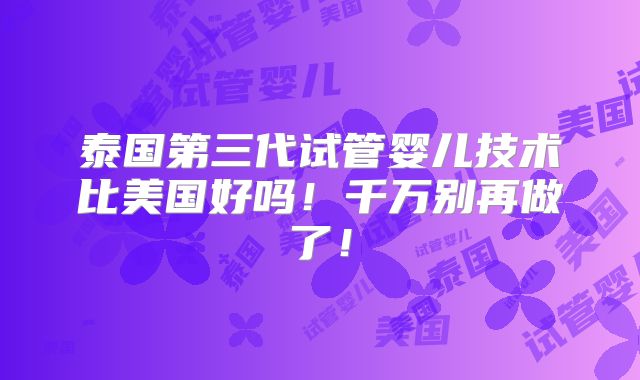泰国第三代试管婴儿技术比美国好吗！千万别再做了！