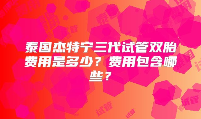 泰国杰特宁三代试管双胎费用是多少？费用包含哪些？