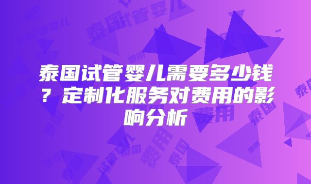 泰国试管婴儿需要多少钱？定制化服务对费用的影响分析