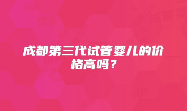成都第三代试管婴儿的价格高吗？