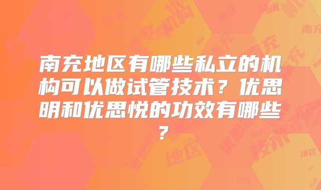 南充地区有哪些私立的机构可以做试管技术?优思明和优思悦的功效有哪些?