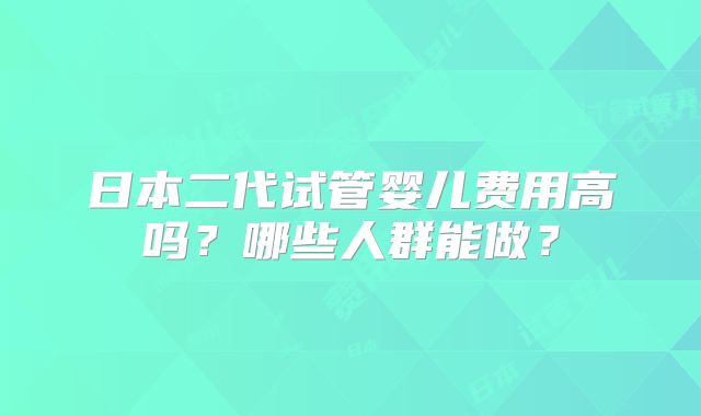 日本二代试管婴儿费用高吗?哪些人群能做?
