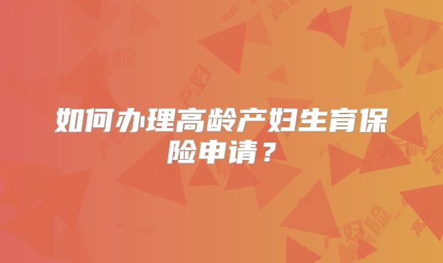 如何办理高龄产妇生育保险申请？
