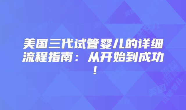 美国三代试管婴儿的详细流程指南：从开始到成功！