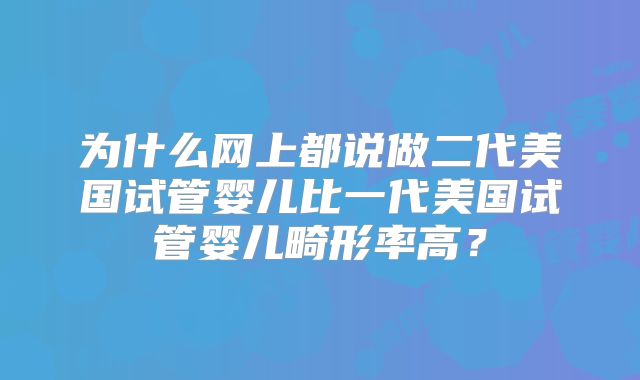 为什么网上都说做二代美国试管婴儿比一代美国试管婴儿畸形率高？