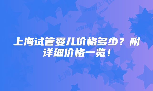 上海试管婴儿价格多少？附详细价格一览！