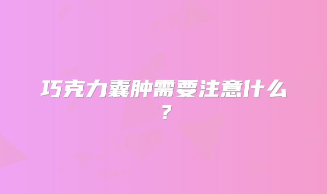 巧克力囊肿需要注意什么？