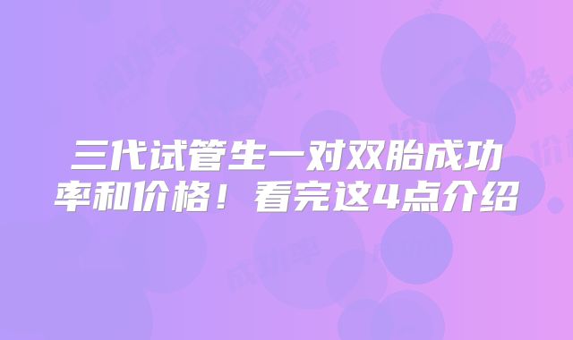 三代试管生一对双胎成功率和价格！看完这4点介绍