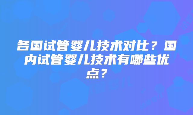 各国试管婴儿技术对比？国内试管婴儿技术有哪些优点？