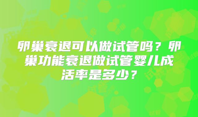 卵巢衰退可以做试管吗？卵巢功能衰退做试管婴儿成活率是多少？