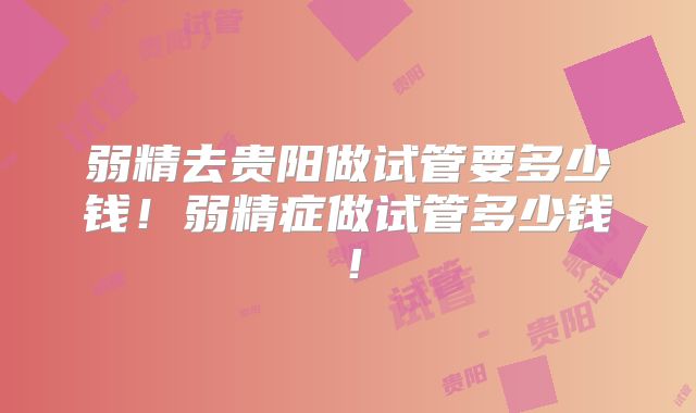 弱精去贵阳做试管要多少钱！弱精症做试管多少钱！