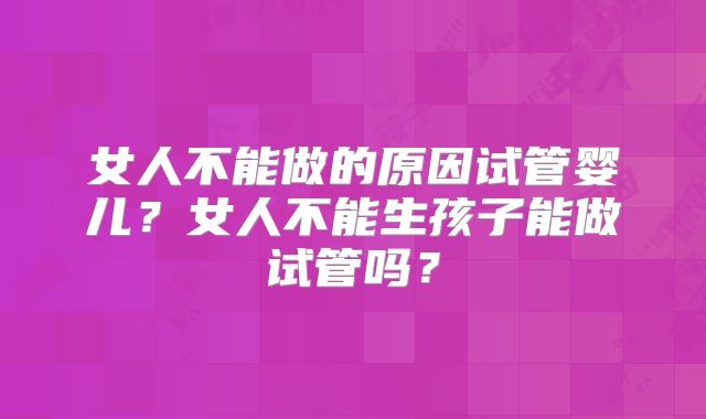 女人不能做的原因试管婴儿?女人不能生孩子能做试管吗?