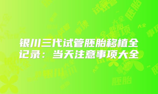 银川三代试管胚胎移植全记录：当天注意事项大全