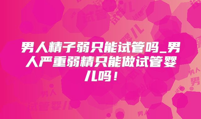 男人精子弱只能试管吗_男人严重弱精只能做试管婴儿吗!