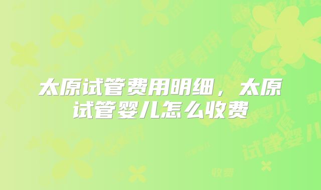 太原试管费用明细,太原试管婴儿怎么收费