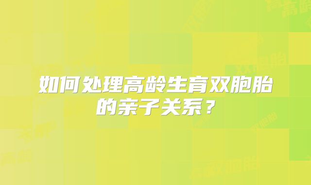 如何处理高龄生育双胞胎的亲子关系?