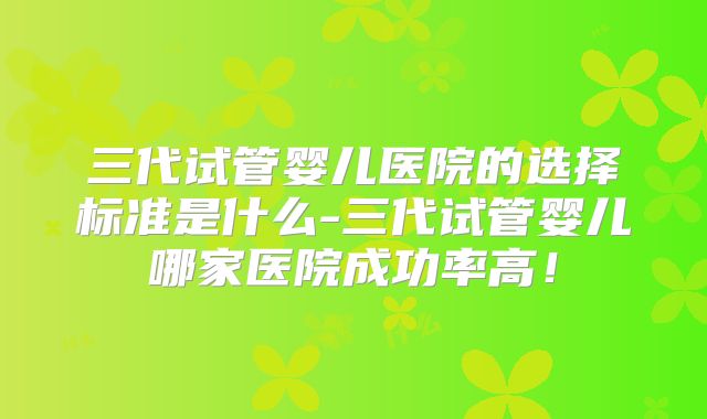 三代试管婴儿医院的选择标准是什么-三代试管婴儿哪家医院成功率高！