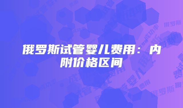 俄罗斯试管婴儿费用：内附价格区间