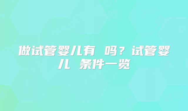 做试管婴儿有 吗？试管婴儿 条件一览