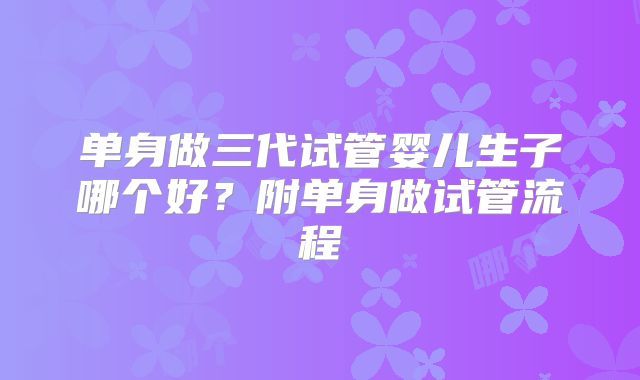 单身做三代试管婴儿生子哪个好？附单身做试管流程