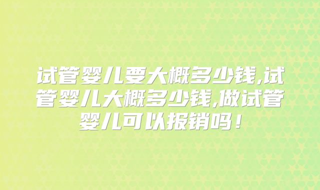 试管婴儿要大概多少钱,试管婴儿大概多少钱,做试管婴儿可以报销吗!