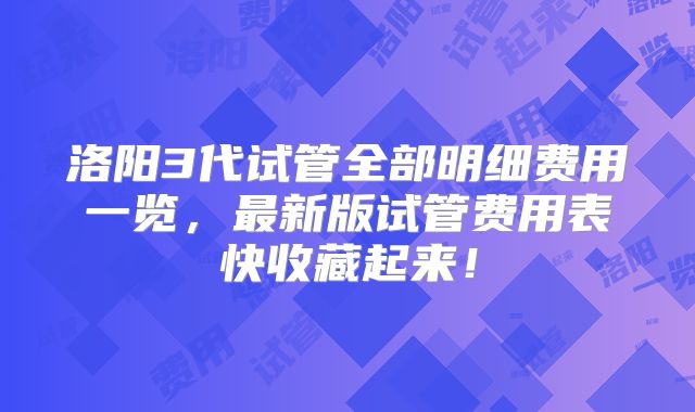 洛阳3代试管全部明细费用一览，最新版试管费用表快收藏起来！
