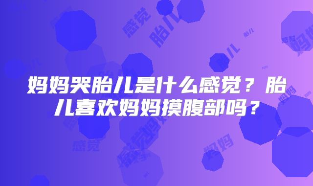 妈妈哭胎儿是什么感觉?胎儿喜欢妈妈摸腹部吗?