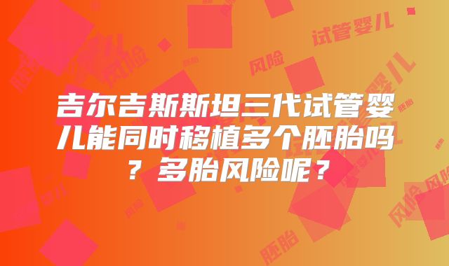 吉尔吉斯斯坦三代试管婴儿能同时移植多个胚胎吗？多胎风险呢？